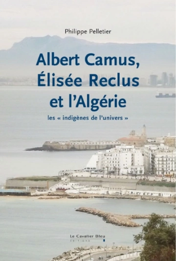 ALBERT CAMUS, ELISÉE RECLUS ET L'ALGÉRIE - PHILIPPE PELLETIER [Livres]